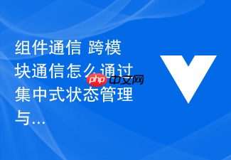 组件通信 跨模块通信怎么通过集中式状态管理与组件事件通信机制协同解决复杂业务