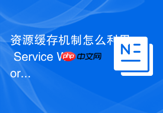资源缓存机制怎么利用 service worker 离线缓存