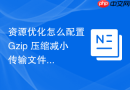 资源优化怎么配置 Gzip 压缩减小传输文件体积