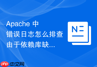 apache 中错误日志怎么排查由于依赖库缺失导致的模块加载失败