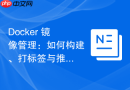 Docker 镜像管理：如何构建、打标签与推送至私有仓库