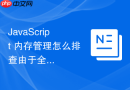 javascript 内存管理怎么排查由于全局缓存无限增长导致的内存崩溃