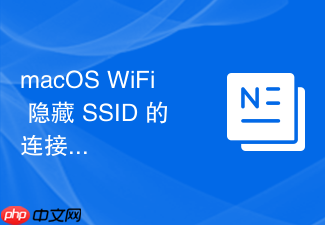 macos wifi 隐藏 ssid 的连接配置步骤与注意事项