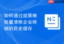 如何通过组策略批量清除企业终端的历史缓存