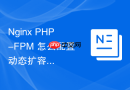 nginx php-fpm 怎么配置动态扩容管理进程池提升资源利用率