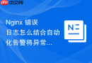 nginx 错误日志怎么结合自动化告警将异常第一时间送达