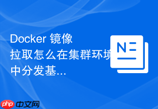 docker 镜像拉取怎么在集群环境中分发基础镜像