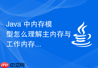 java 中内存模型怎么理解主内存与工作内存的交互过程