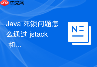 java 死锁问题怎么通过 jstack 和可视化工具排查定位
