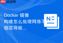 Docker 镜像构建怎么处理网络不稳定导致的构建中断