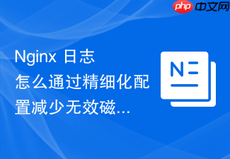 nginx 日志怎么通过精细化配置减少无效磁盘写入损耗