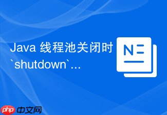 java 线程池关闭时 `shutdown` 和 `shutdownnow` 有什么区别