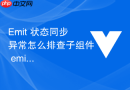 emit 状态同步异常怎么排查子组件 emit 后父组件数据未及时更新的常见原因