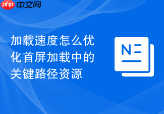 加载速度怎么优化首屏加载中的关键路径资源