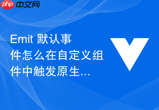 emit 默认事件怎么在自定义组件中触发原生 dom 事件或自定义业务事件