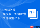 Docker 镜像拉取：如何配置加速器解决下载缓慢超时问题