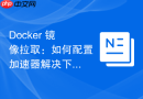 docker 镜像拉取:如何配置加速器解决下载缓慢超时问题