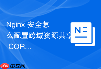 nginx 安全怎么配置跨域资源共享 cors 策略防止敏感数据外泄