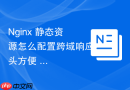 Nginx 静态资源怎么配置跨域响应头方便 CDN 与子域名加载