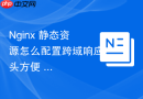 nginx 静态资源怎么配置跨域响应头方便 cdn 与子域名加载