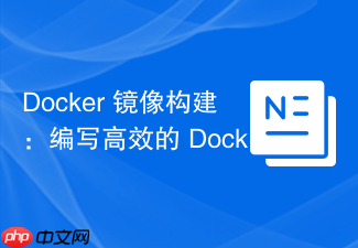docker 镜像构建:编写高效的 dockerfile 从零打包应用