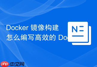 docker 镜像构建怎么编写高效的 dockerfile 缩小体积