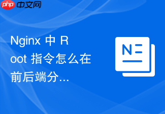 nginx 中 root 指令怎么在前后端分离项目中正确指向前端打包目录
