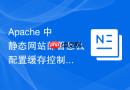 Apache 中静态网站部署怎么配置缓存控制策略优化浏览器缓存