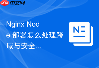 nginx node 部署怎么处理跨域与安全头部的最佳实践配置