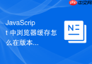 javascript 中浏览器缓存怎么在版本回滚时快速失效并强制客户端拉取新版本