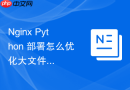 nginx python 部署怎么优化大文件下载时的缓冲区与传输速度