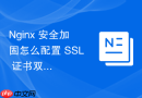 nginx 安全加固怎么配置 ssl 证书双向认证提升系统安全性