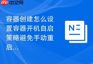 容器创建怎么设置容器开机自启策略避免手动重启