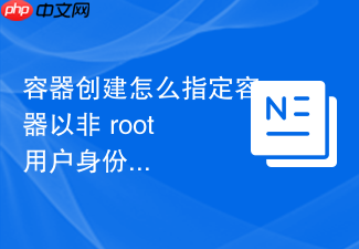 容器创建怎么指定容器以非 root 用户身份安全运行