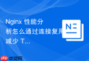 Nginx 性能分析怎么通过连接复用减少 TCP 握手开销性能损耗
