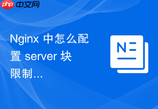 nginx 中怎么配置 server 块限制每个 ip 地址的并发连接数