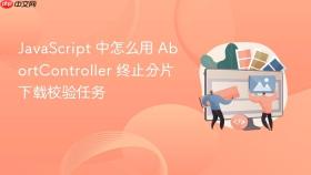 JavaScript 中怎么用 AbortController 终止分片下载校验任务