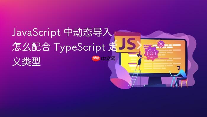 javascript 中动态导入怎么配合 typescript 定义类型