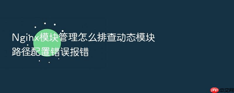nginx模块管理怎么排查动态模块路径配置错误报错