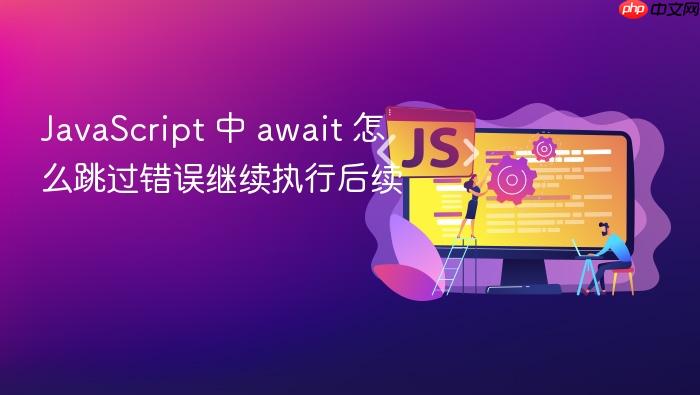 javascript 中 await 怎么跳过错误继续执行后续