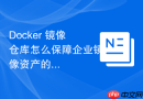 Docker 镜像仓库怎么保障企业镜像资产的安全性