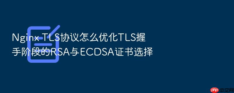 nginx tls协议怎么优化tls握手阶段的rsa与ecdsa证书选择