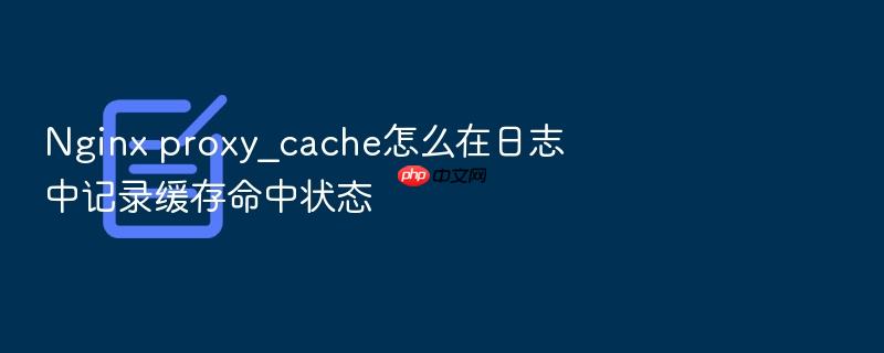 nginx proxy_cache怎么在日志中记录缓存命中状态