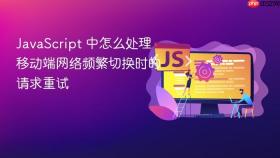 JavaScript 中怎么处理移动端网络频繁切换时的请求重试