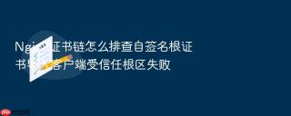 Nginx证书链怎么排查自签名根证书导入客户端受信任根区失败