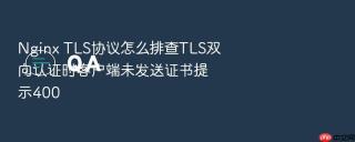 Nginx TLS协议怎么排查TLS双向认证时客户端未发送证书提示400