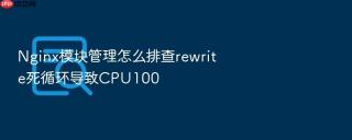 Nginx模块管理怎么排查rewrite死循环导致CPU100
