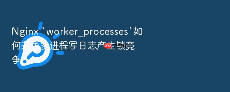 nginx `worker_processes`如何避免多进程写日志产生锁竞争