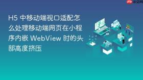 h5 中移动端视口适配怎么处理移动端网页在小程序内嵌 webview 时的头部高度挤压