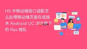 h5 中移动端视口适配怎么处理移动端页面在低版本 android uc 浏览器下的 flex 错乱